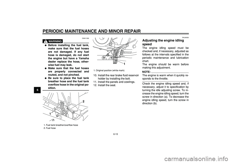 YAMAHA TDM 900 2005 Workshop Manual  
PERIODIC MAINTENANCE AND MINOR REPAIR 
6-13 
1
2
3
4
5
6
7
8
9
WARNING
 
EWA11330 
 
Before installing the fuel tank,
make sure that the fuel hoses
are not damaged. If any fuel
hose is damaged, do 
