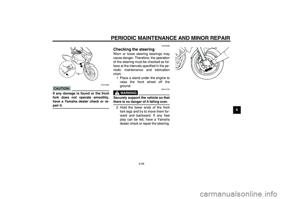 YAMAHA TDM 900 2005 Repair Manual  
PERIODIC MAINTENANCE AND MINOR REPAIR 
6-26 
2
3
4
5
67
8
9
CAUTION:
 
 ECA10590 
If any damage is found or the front
fork does not operate smoothly,
have a Yamaha dealer check or re- 
pair it. 
EAU