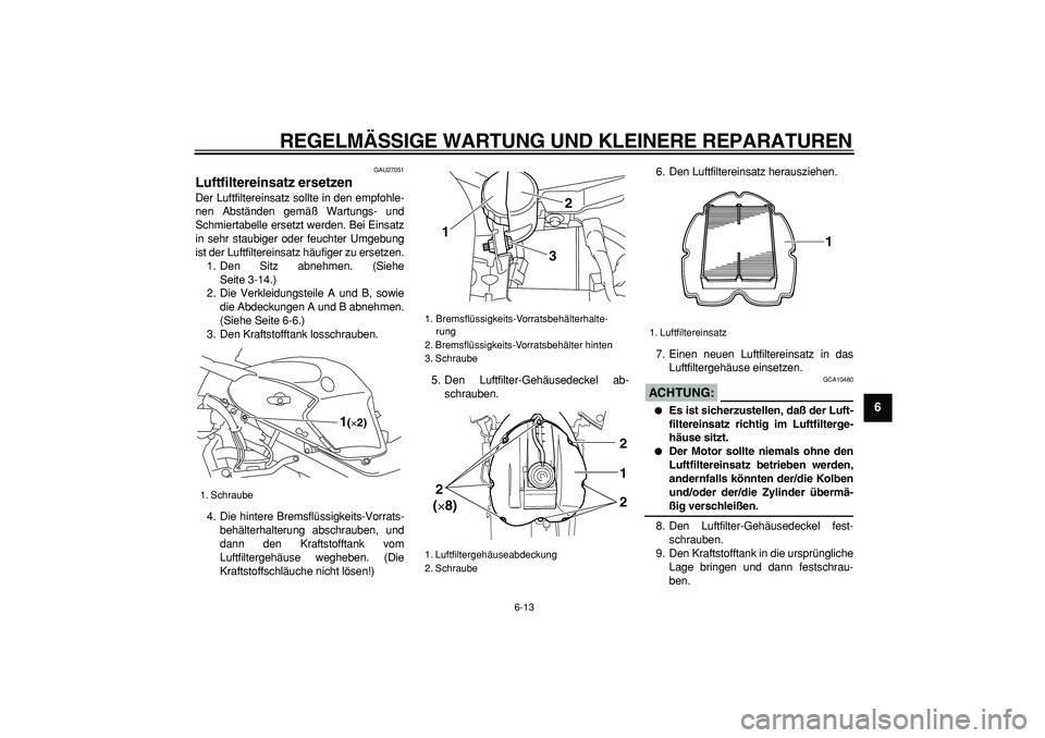 YAMAHA TDM 900 2005  Betriebsanleitungen (in German)  
REGELMÄSSIGE WARTUNG UND KLEINERE REPARATUREN 
6-13 
2
3
4
5
67
8
9
 
GAU27051 
Luftfiltereinsatz ersetzen  
Der Luftfiltereinsatz sollte in den empfohle-
nen Abständen gemäß Wartungs- und
Schmi