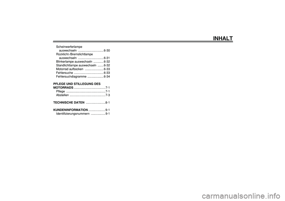 YAMAHA TDM 900 2005  Betriebsanleitungen (in German)  
INHALT 
Scheinwerferlampe 
auswechseln .............................. 6-30
Rücklicht-/Bremslichtlampe 
auswechseln .............................. 6-31
Blinkerlampe auswechseln  ............ 6-32
St