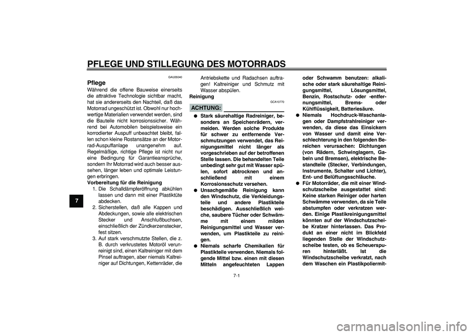 YAMAHA TDM 900 2005  Betriebsanleitungen (in German)  
7-1 
1
2
3
4
5
6
7
8
9
 
PFLEGE UND STILLEGUNG DES MOTORRADS 
GAU26040 
Pflege  
Während die offene Bauweise einerseits
die attraktive Technologie sichtbar macht,
hat sie andererseits den Nachteil,