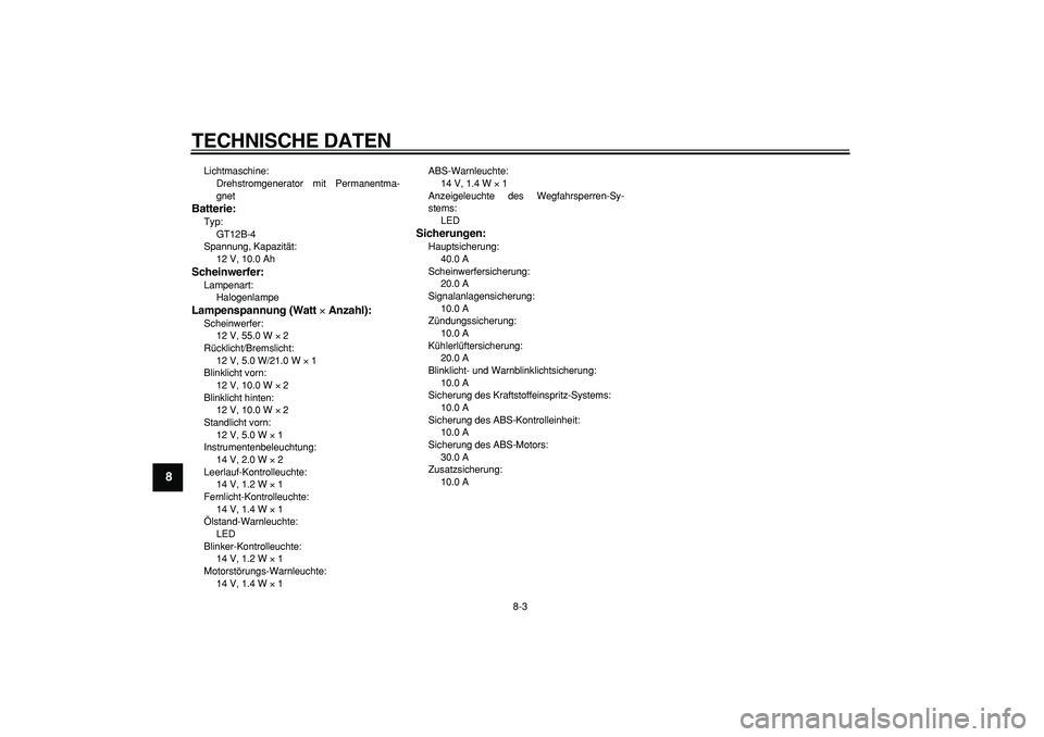 YAMAHA TDM 900 2005  Betriebsanleitungen (in German)  
TECHNISCHE DATEN 
8-3 
1
2
3
4
5
6
7
8
9
 
Lichtmaschine: 
Drehstromgenerator mit Permanentma-
gnet 
Batterie: 
Typ: 
GT12B-4
Spannung, Kapazität: 
12 V, 10.0 Ah 
Scheinwerfer: 
Lampenart: 
Halogen