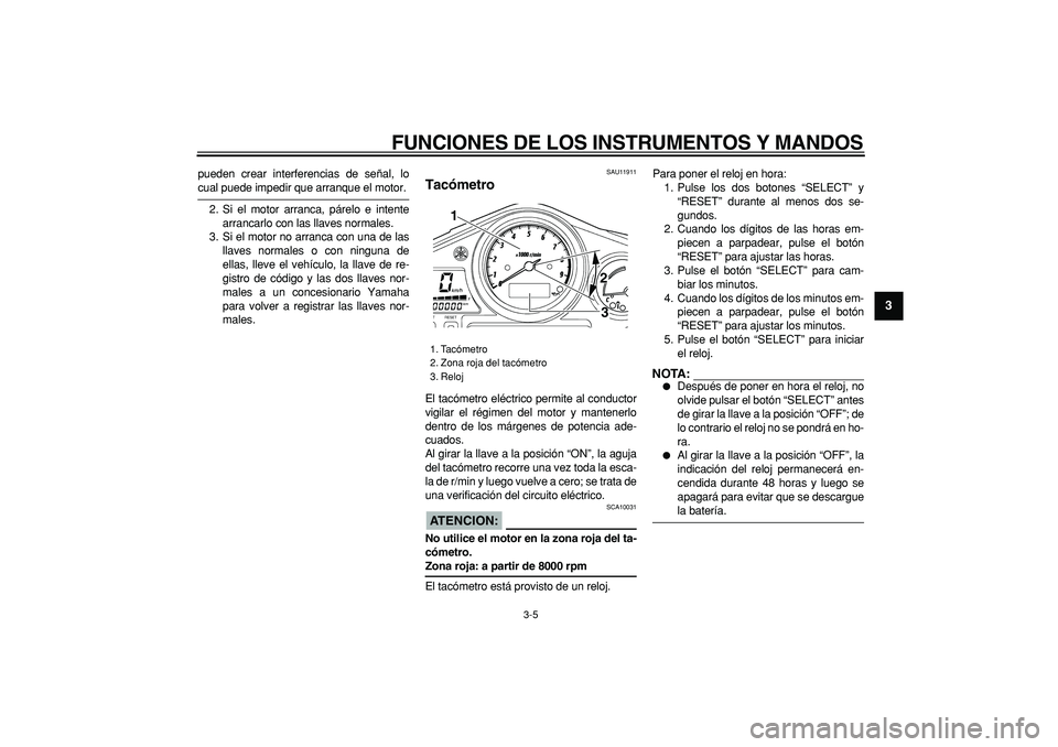 YAMAHA TDM 900 2005  Manuale de Empleo (in Spanish)  
FUNCIONES DE LOS INSTRUMENTOS Y MANDOS 
3-5 
2
34
5
6
7
8
9
 
pueden crear interferencias de señal, lo 
cual puede impedir que arranque el motor.
2. Si el motor arranca, párelo e intente
arrancarl