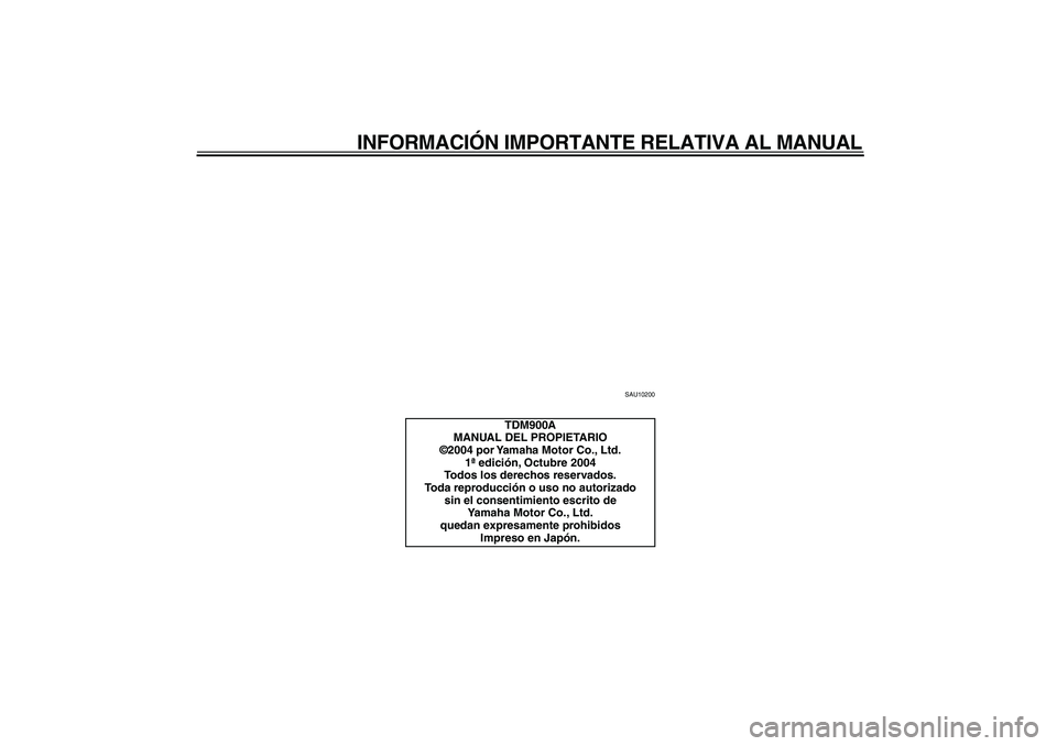 YAMAHA TDM 900 2005  Manuale de Empleo (in Spanish)  
INFORMACIÓN IMPORTANTE RELATIVA AL MANUAL 
SAU10200 
TDM900A
MANUAL DEL PROPIETARIO
©2004 por Yamaha Motor Co., Ltd.
1ª edición, Octubre 2004
Todos los derechos reservados.
Toda reproducción o 