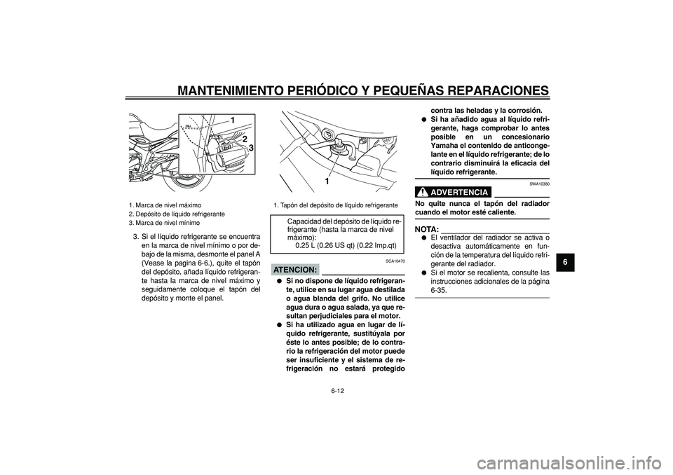 YAMAHA TDM 900 2005  Manuale de Empleo (in Spanish)  
MANTENIMIENTO PERIÓDICO Y PEQUEÑAS REPARACIONES 
6-12 
2
3
4
5
67
8
9
 
3. Si el líquido refrigerante se encuentra
en la marca de nivel mínimo o por de-
bajo de la misma, desmonte el panel A
(Ve