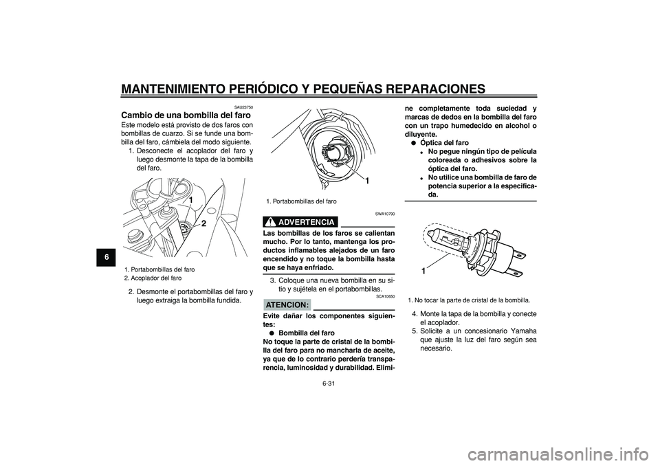 YAMAHA TDM 900 2005  Manuale de Empleo (in Spanish)  
MANTENIMIENTO PERIÓDICO Y PEQUEÑAS REPARACIONES 
6-31 
1
2
3
4
5
6
7
8
9
 
SAU23750 
Cambio de una bombilla del faro  
Este modelo está provisto de dos faros con
bombillas de cuarzo. Si se funde 