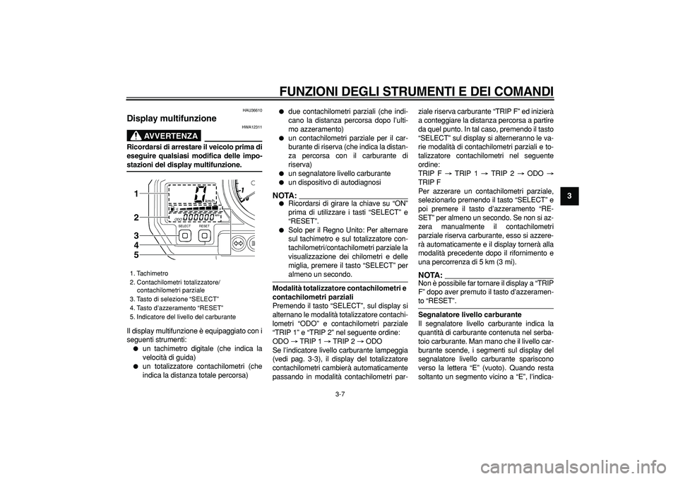 YAMAHA TDM 900 2005 Manuale duso (in Italian)
FUNZIONI DEGLI STRUMENTI E DEI COMANDI
3-7
2
34
5
6
7
8
9
HAU36610
Display multifunzione
AVVERTENZA
HWA12311
Ricordarsi di arrestare il veicolo prima di
eseguire qualsiasi modifica delle i YAMAHA TDM 900 2005 Manuale duso (in Italian)
FUNZIONI DEGLI STRUMENTI E DEI COMANDI
3-7
2
34
5
6
7
8
9
HAU36610
Display multifunzione
AVVERTENZA
HWA12311
Ricordarsi di arrestare il veicolo prima di
eseguire qualsiasi modifica delle i