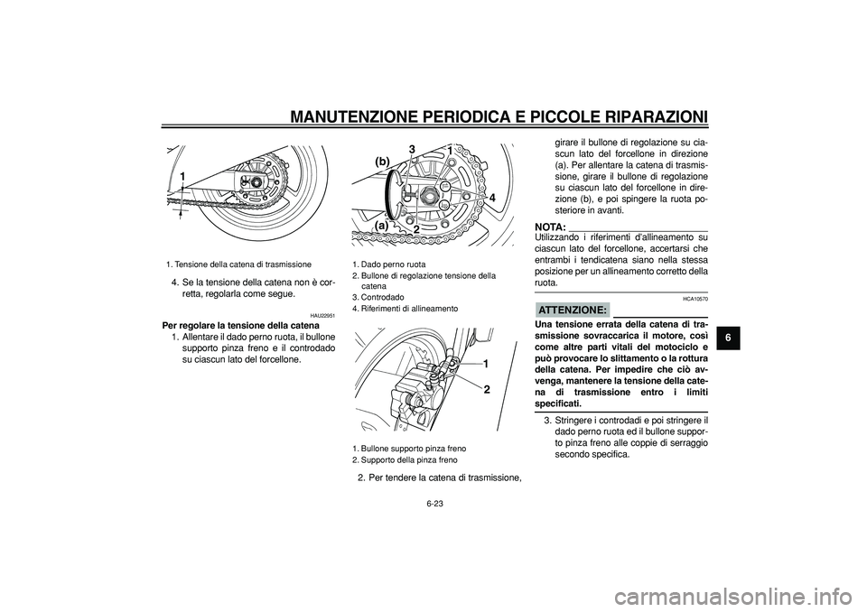 YAMAHA TDM 900 2005  Manuale duso (in Italian)  
MANUTENZIONE PERIODICA E PICCOLE RIPARAZIONI
 
6-23 
2
3
4
5
67
8
9
 
4. Se la tensione della catena non è cor-
retta, regolarla come segue. 
HAU22951 
Per regolare la tensione della catena 
1. All