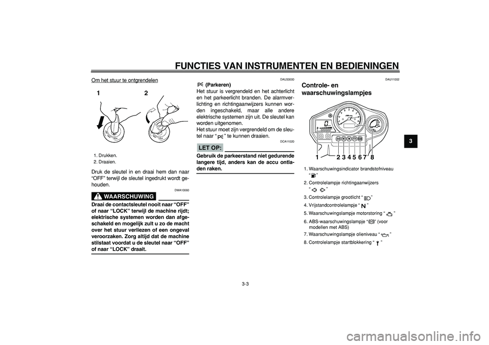 YAMAHA TDM 900 2005  Instructieboekje (in Dutch)  
FUNCTIES VAN INSTRUMENTEN EN BEDIENINGEN 
3-3 
2
34
5
6
7
8
9
 
Om het stuur te ontgrendelen
Druk de sleutel in en draai hem dan naar
“OFF” terwijl de sleutel ingedrukt wordt ge-
houden.
WAARSCH