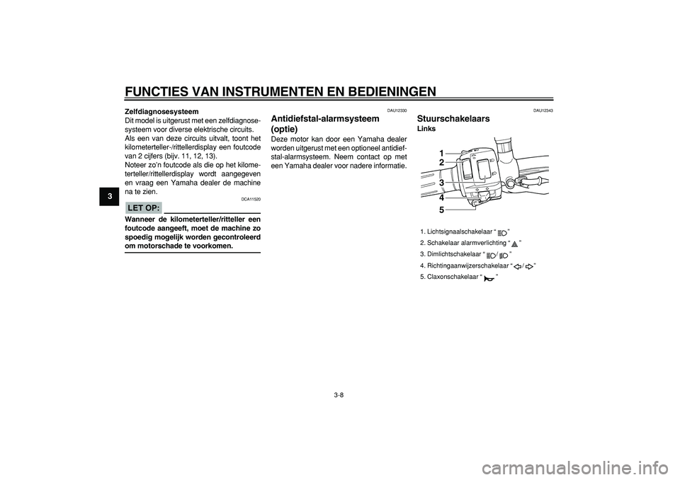 YAMAHA TDM 900 2005 Instructieboekje (in Dutch)
FUNCTIES VAN INSTRUMENTEN EN BEDIENINGEN
3-8
1
2
3
4
5
6
7
8
9
Zelfdiagnosesysteem
Dit model is uitgerust met een zelfdiagnose-
systeem voor diverse elektrische circuits.
Als een van deze circu YAMAHA TDM 900 2005 Instructieboekje (in Dutch)
FUNCTIES VAN INSTRUMENTEN EN BEDIENINGEN
3-8
1
2
3
4
5
6
7
8
9
Zelfdiagnosesysteem
Dit model is uitgerust met een zelfdiagnose-
systeem voor diverse elektrische circuits.
Als een van deze circu