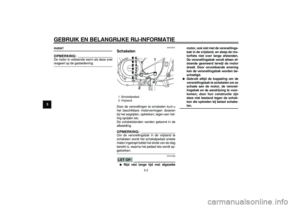 YAMAHA TDM 900 2005  Instructieboekje (in Dutch)  
GEBRUIK EN BELANGRIJKE RIJ-INFORMATIE 
5-2 
1
2
3
4
5
6
7
8
9
 
motor!
OPMERKING:
 
De motor is voldoende warm als deze snel 
reageert op de gasbediening. 
DAU16671 
Schakelen  
Door de versnellinge