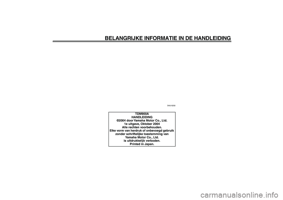 YAMAHA TDM 900 2005  Instructieboekje (in Dutch)  
BELANGRIJKE INFORMATIE IN DE HANDLEIDING 
DAU10200 
TDM900A
HANDLEIDING
©2004 door Yamaha Motor Co., Ltd.
1e uitgave, Oktober 2004
Alle rechten voorbehouden.
Elke vorm van herdruk of onbevoegd gebr