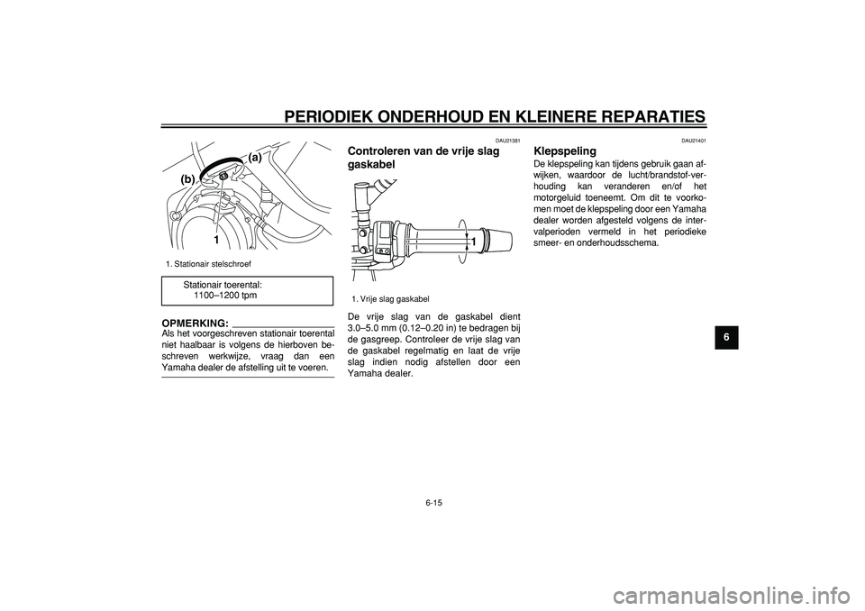 YAMAHA TDM 900 2005  Instructieboekje (in Dutch)  
PERIODIEK ONDERHOUD EN KLEINERE REPARATIES 
6-15 
2
3
4
5
67
8
9
OPMERKING:
 
Als het voorgeschreven stationair toerental
niet haalbaar is volgens de hierboven be-
schreven werkwijze, vraag dan een 
