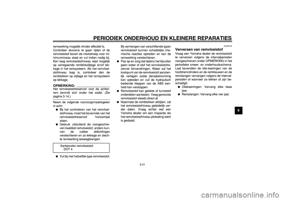 YAMAHA TDM 900 2005  Instructieboekje (in Dutch)  
PERIODIEK ONDERHOUD EN KLEINERE REPARATIES 
6-21 
2
3
4
5
67
8
9
 
remwerking mogelijk minder effectief is.
Controleer alvorens te gaan rijden of de
remvloeistof boven de merkstreep voor mi-
nimumni