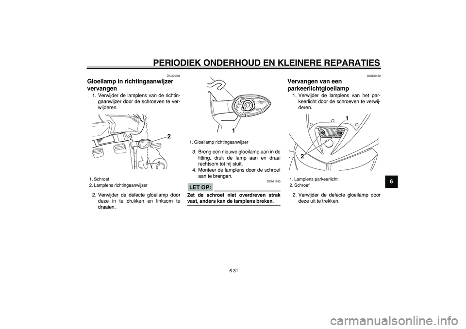 YAMAHA TDM 900 2005  Instructieboekje (in Dutch)  
PERIODIEK ONDERHOUD EN KLEINERE REPARATIES 
6-31 
2
3
4
5
67
8
9
 
DAU24201 
Gloeilamp in richtingaanwijzer 
vervangen  
1. Verwijder de lamplens van de richtin-
gaanwijzer door de schroeven te ver-