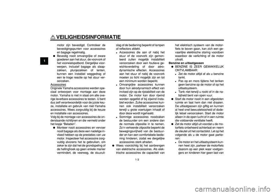 YAMAHA TDM 900 2005  Instructieboekje (in Dutch)  
VEILIGHEIDSINFORMATIE 
1-3 
1 
motor zijn bevestigd. Controleer de
bevestigingspunten voor accessoires
en bagage regelmatig. 
 
Bevestig nooit omvangrijke of zware
goederen aan het stuur, de voorvo