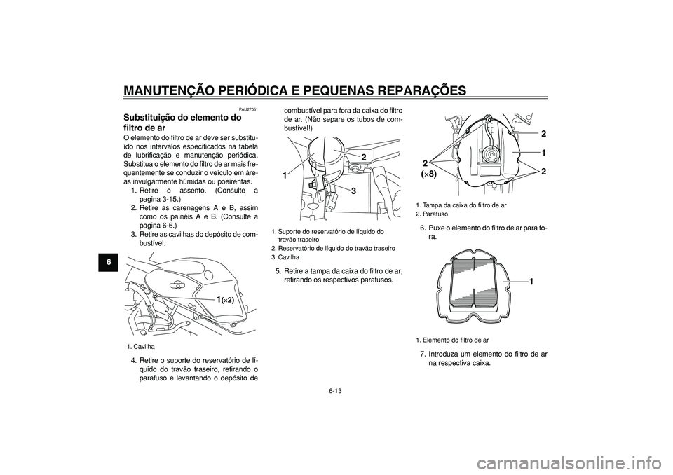YAMAHA TDM 900 2005  Manual de utilização (in Portuguese)  
MANUTENÇÃO PERIÓDICA E PEQUENAS REPARAÇÕES 
6-13 
1
2
3
4
5
6
7
8
9
 
PAU27051 
Substituição do elemento do 
filtro de ar  
O elemento do filtro de ar deve ser substitu-
ído nos intervalos e