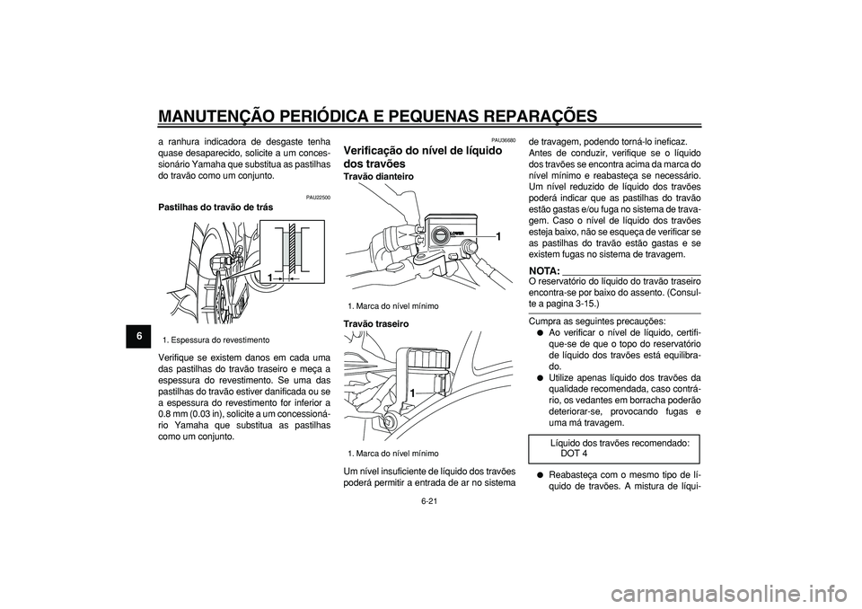 YAMAHA TDM 900 2005  Manual de utilização (in Portuguese)  
MANUTENÇÃO PERIÓDICA E PEQUENAS REPARAÇÕES 
6-21 
1
2
3
4
5
6
7
8
9
 
a ranhura indicadora de desgaste tenha
quase desaparecido, solicite a um conces-
sionário Yamaha que substitua as pastilha
