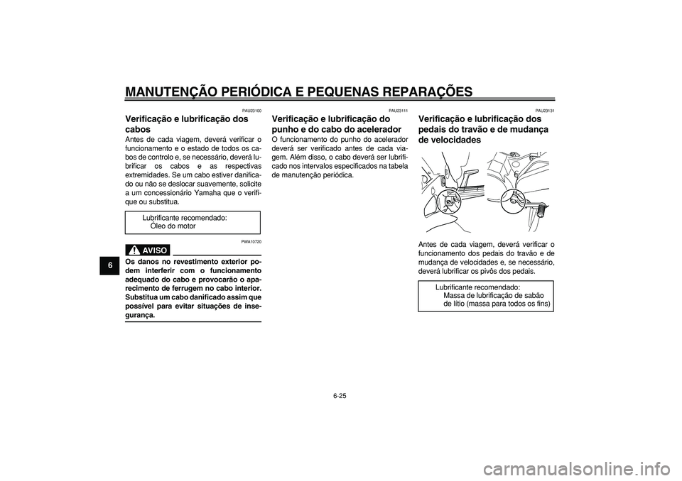 YAMAHA TDM 900 2005  Manual de utilização (in Portuguese)  
MANUTENÇÃO PERIÓDICA E PEQUENAS REPARAÇÕES 
6-25 
1
2
3
4
5
6
7
8
9
 
PAU23100 
Verificação e lubrificação dos 
cabos  
Antes de cada viagem, deverá verificar o
funcionamento e o estado de