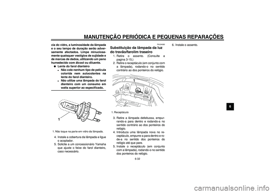 YAMAHA TDM 900 2005  Manual de utilização (in Portuguese)  
MANUTENÇÃO PERIÓDICA E PEQUENAS REPARAÇÕES 
6-32 
2
3
4
5
67
8
9
 
cia do vidro, a luminosidade da lâmpada
e o seu tempo de duração serão adver-
samente afectados. Limpe minuciosa-
mente qu