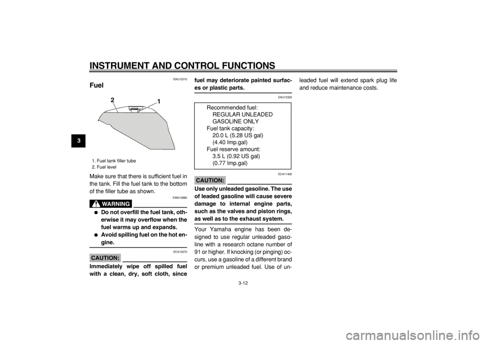YAMAHA TDM 900 2004 Owners Manual  
INSTRUMENT AND CONTROL FUNCTIONS 
3-12 
1
2
3
4
5
6
7
8
9
 
EAU13210 
Fuel  
Make sure that there is sufficient fuel in
the tank. Fill the fuel tank to the bottom
of the filler tube as shown.
WARNIN