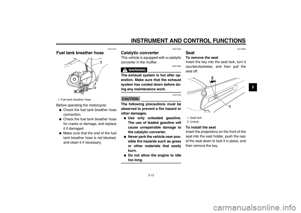 YAMAHA TDM 900 2004 Owners Manual  
INSTRUMENT AND CONTROL FUNCTIONS 
3-13 
2
34
5
6
7
8
9
 
EAU13410 
Fuel tank breather hose  
Before operating the motorcycle: 
 
Check the fuel tank breather hose
connection. 
 
Check the fuel tan