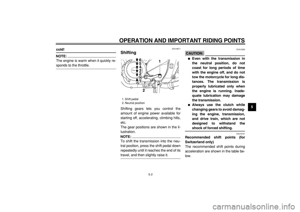 YAMAHA TDM 900 2004 Owners Guide  
OPERATION AND IMPORTANT RIDING POINTS 
5-2 
2
3
4
56
7
8
9
 
cold!
NOTE:
 
The engine is warm when it quickly re- 
sponds to the throttle. 
EAU16671 
Shifting  
Shifting gears lets you control the
a