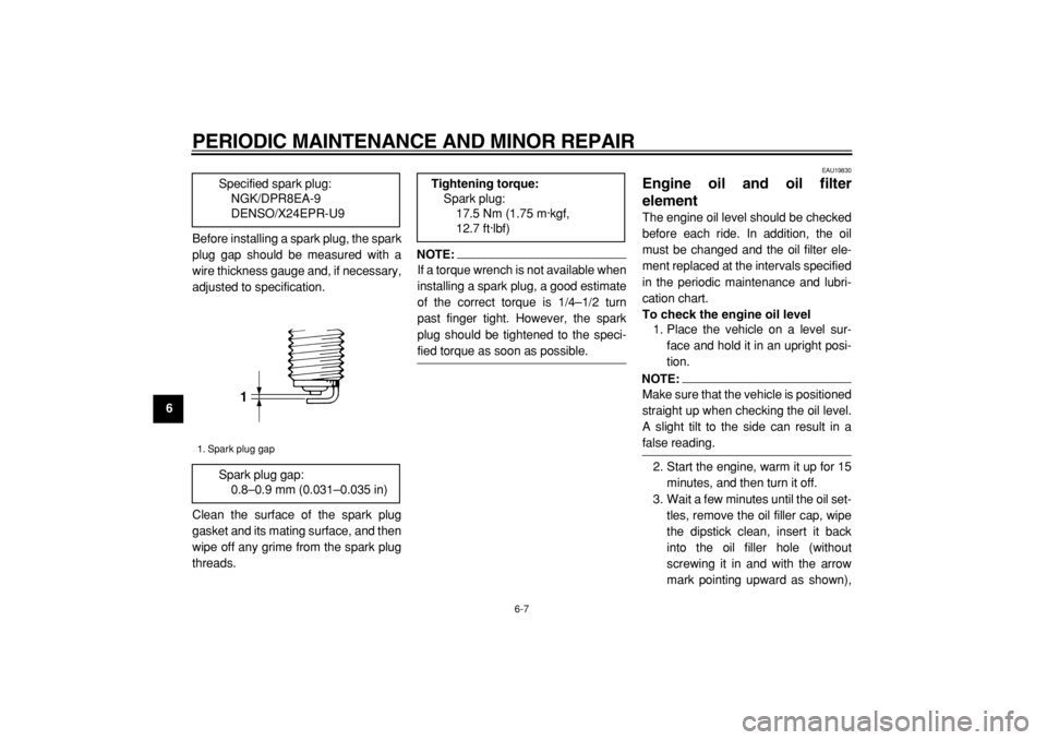 YAMAHA TDM 900 2004 Service Manual  
PERIODIC MAINTENANCE AND MINOR REPAIR 
6-7 
1
2
3
4
5
6
7
8
9 
Before installing a spark plug, the spark
plug gap should be measured with a
wire thickness gauge and, if necessary,
adjusted to specif