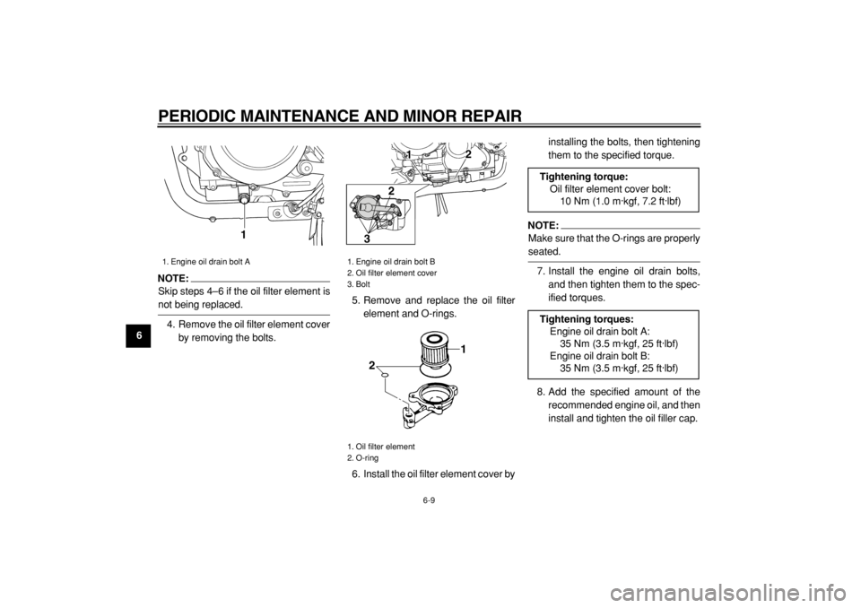 YAMAHA TDM 900 2004 Service Manual  
PERIODIC MAINTENANCE AND MINOR REPAIR 
6-9 
1
2
3
4
5
6
7
8
9
NOTE:
 
Skip steps 4–6 if the oil filter element is 
not being replaced.
4. Remove the oil filter element cover
by removing the bolts.