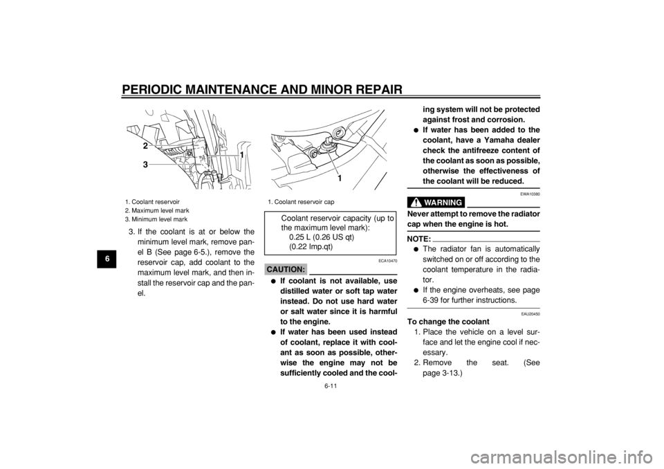 YAMAHA TDM 900 2004 Workshop Manual  
PERIODIC MAINTENANCE AND MINOR REPAIR 
6-11 
1
2
3
4
5
6
7
8
9 
3. If the coolant is at or below the
minimum level mark, remove pan-
el B (See page 6-5.), remove the
reservoir cap, add coolant to th