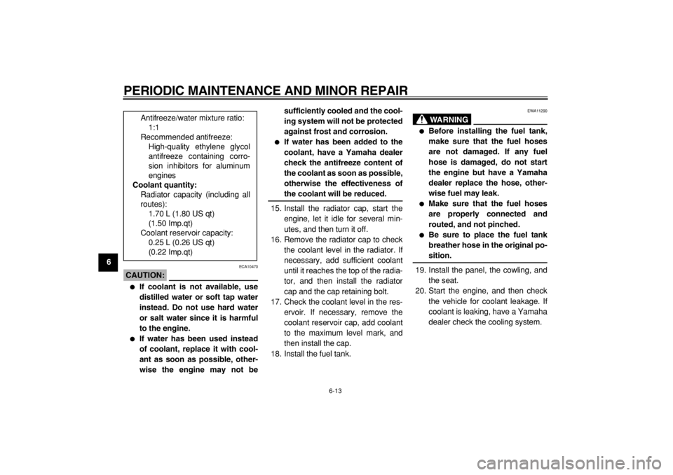YAMAHA TDM 900 2004  Owners Manual  
PERIODIC MAINTENANCE AND MINOR REPAIR 
6-13 
1
2
3
4
5
6
7
8
9
CAUTION:
 
 ECA10470 
 
If coolant is not available, use
distilled water or soft tap water
instead. Do not use hard water
or salt wate