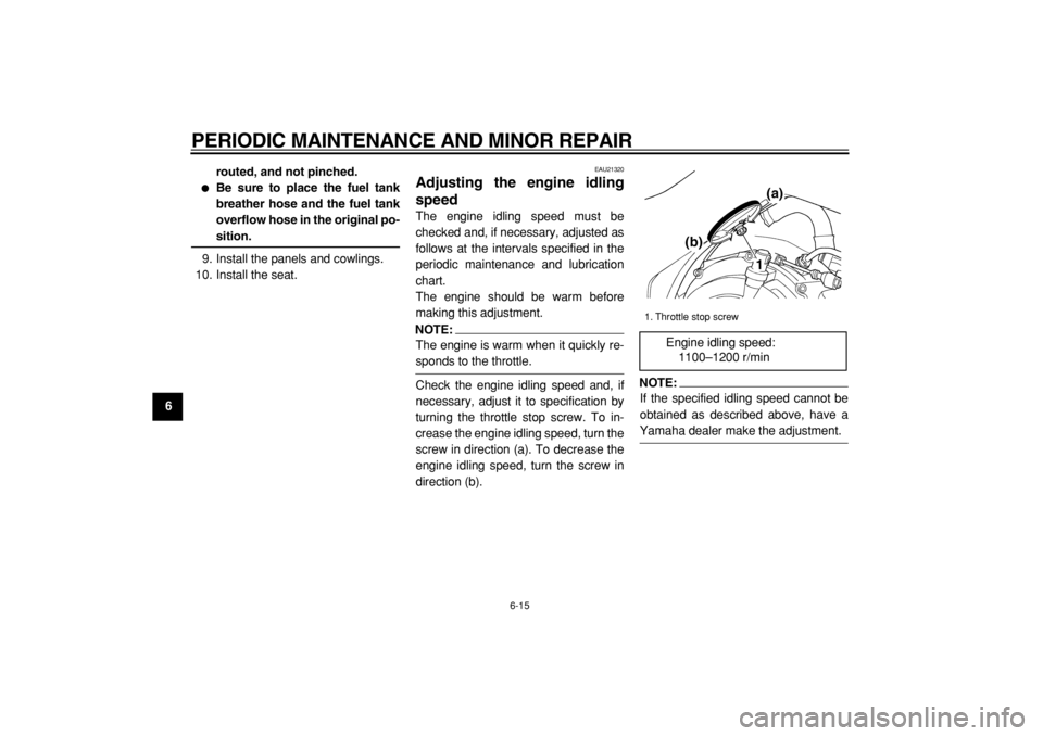 YAMAHA TDM 900 2004 Workshop Manual  
PERIODIC MAINTENANCE AND MINOR REPAIR 
6-15 
1
2
3
4
5
6
7
8
9routed, and not pinched.
 
 
Be sure to place the fuel tank
breather hose and the fuel tank
overflow hose in the original po- 
sition. 