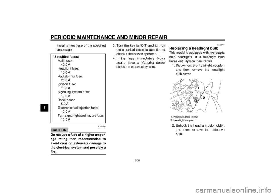 YAMAHA TDM 900 2004  Owners Manual  
PERIODIC MAINTENANCE AND MINOR REPAIR 
6-31 
1
2
3
4
5
6
7
8
9 
install a new fuse of the specified
amperage.
CAUTION:
 
 ECA10640 
Do not use a fuse of a higher amper-
age rating than recommended t