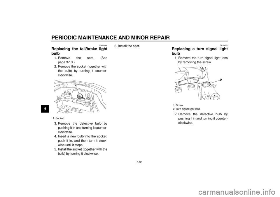 YAMAHA TDM 900 2004  Owners Manual  
PERIODIC MAINTENANCE AND MINOR REPAIR 
6-33 
1
2
3
4
5
6
7
8
9
 
EAU24080 
Replacing the tail/brake light
bulb  
1. Remove the seat. (See
page 3-13.)
2. Remove the socket (together with
the bulb) by