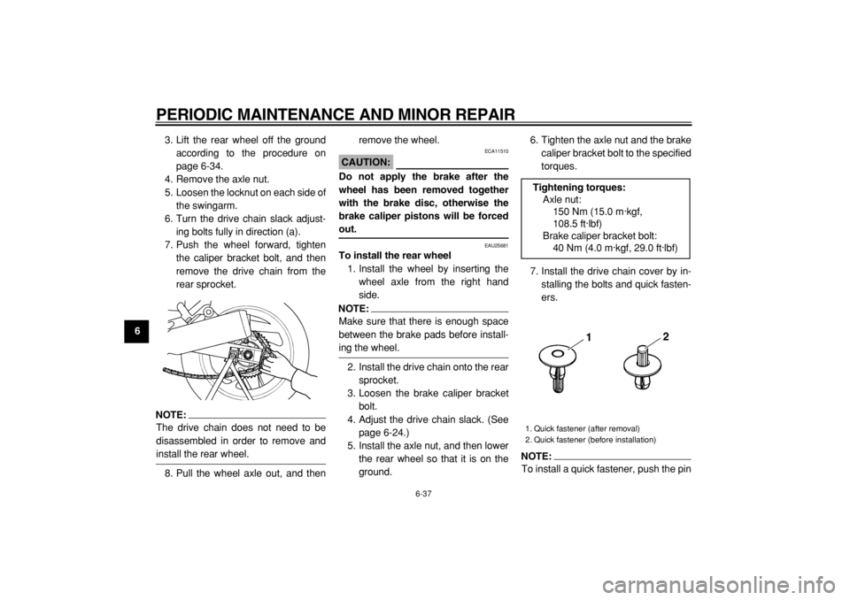 YAMAHA TDM 900 2004  Owners Manual  
PERIODIC MAINTENANCE AND MINOR REPAIR 
6-37 
1
2
3
4
5
6
7
8
9 
3. Lift the rear wheel off the ground
according to the procedure on
page 6-34.
4. Remove the axle nut.
5. Loosen the locknut on each s