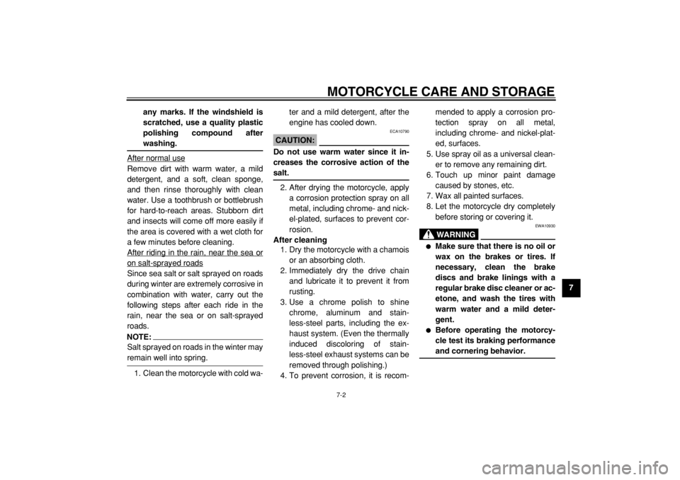 YAMAHA TDM 900 2004  Owners Manual  
MOTORCYCLE CARE AND STORAGE 
7-2 
2
3
4
5
6
78
9 any marks. If the windshield is
scratched, use a quality plastic
polishing compound after
 
washing. 
After normal use
Remove dirt with warm water, a