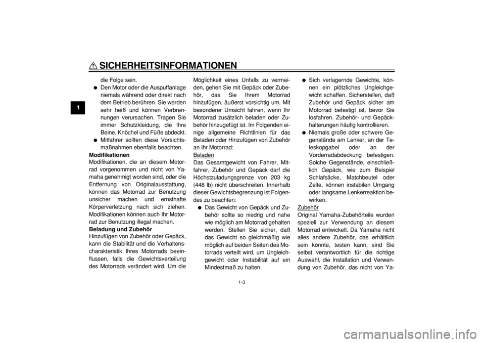 YAMAHA TDM 900 2004  Betriebsanleitungen (in German)  
SICHERHEITSINFORMATIONEN 
1-3 
1 
die Folge sein. 
 
Den Motor oder die Auspuffanlage
niemals während oder direkt nach
dem Betrieb berühren. Sie werden
sehr heiß und können Verbren-
nungen veru