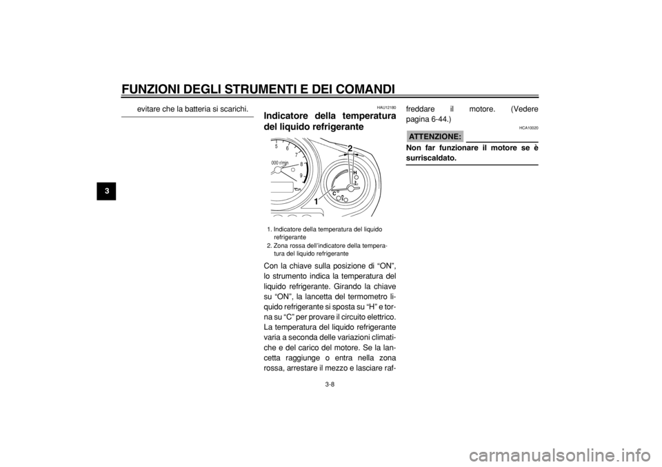 YAMAHA TDM 900 2004  Manuale duso (in Italian)  
FUNZIONI DEGLI STRUMENTI E DEI COMANDI 
3-8 
1
2
3
4
5
6
7
8
9
 
evitare che la batteria si scarichi. 
HAU12180 
Indicatore della temperatura
del liquido refrigerante  
Con la chiave sulla posizione