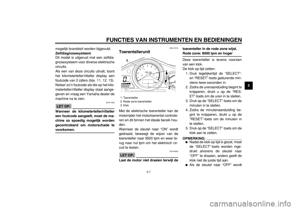 YAMAHA TDM 900 2004  Instructieboekje (in Dutch)  
FUNCTIES VAN INSTRUMENTEN EN BEDIENINGEN 
3-7 
2
34
5
6
7
8
9  
mogelijk brandstof worden bijgevuld. 
Zelfdiagnosesysteem 
Dit model is uitgerust met een zelfdia-
gnosesysteem voor diverse elektrisc