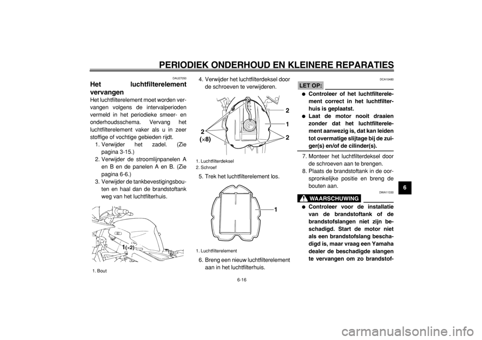 YAMAHA TDM 900 2004  Instructieboekje (in Dutch)  
PERIODIEK ONDERHOUD EN KLEINERE REPARATIES 
6-16 
2
3
4
5
67
8
9
 
DAU27050 
Het luchtfilterelement
vervangen  
Het luchtfilterelement moet worden ver-
vangen volgens de intervalperioden
vermeld in 