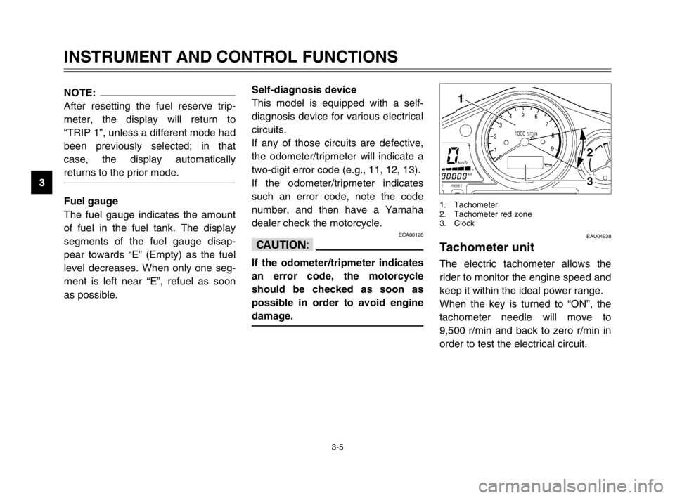 YAMAHA TDM 900 2003 User Guide 3-5
INSTRUMENT AND CONTROL FUNCTIONS
3
NOTE:
After resetting the fuel reserve trip-
meter, the display will return to
“TRIP 1”, unless a different mode had
been previously selected; in that
case, YAMAHA TDM 900 2003 User Guide 3-5
INSTRUMENT AND CONTROL FUNCTIONS
3
NOTE:
After resetting the fuel reserve trip-
meter, the display will return to
“TRIP 1”, unless a different mode had
been previously selected; in that
case,