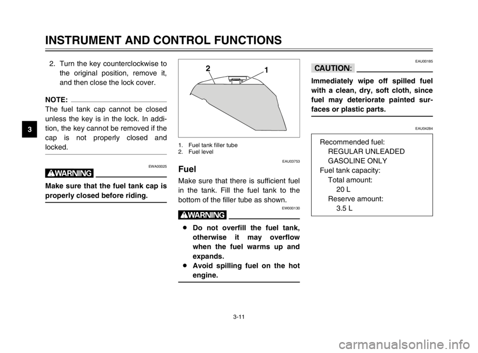 YAMAHA TDM 900 2003 Owners Manual 3-11
INSTRUMENT AND CONTROL FUNCTIONS
32. Turn the key counterclockwise to
the original position, remove it,
and then close the lock cover.
NOTE:
The fuel tank cap cannot be closed
unless the key is i