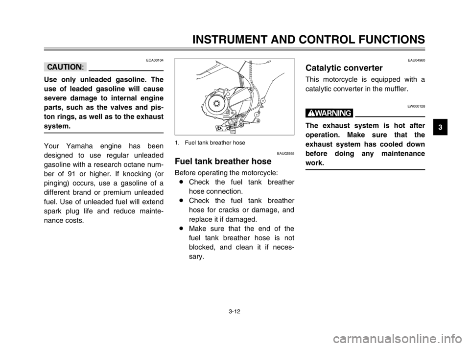 YAMAHA TDM 900 2003 Owners Manual 3-12
INSTRUMENT AND CONTROL FUNCTIONS
3
ECA00104
cC
Use only unleaded gasoline. The
use of leaded gasoline will cause
severe damage to internal engine
parts, such as the valves and pis-
ton rings, as 