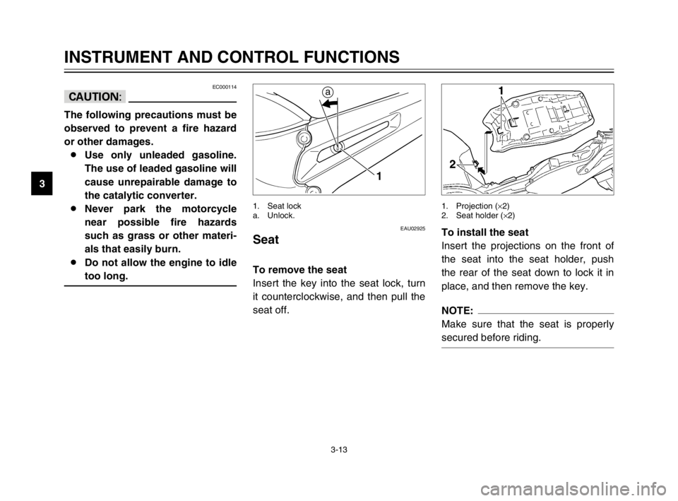 YAMAHA TDM 900 2003 Owners Manual 3-13
INSTRUMENT AND CONTROL FUNCTIONS
3
EC000114
cC
The following precautions must be
observed to prevent a fire hazard
or other damages.
8Use only unleaded gasoline.
The use of leaded gasoline will
c