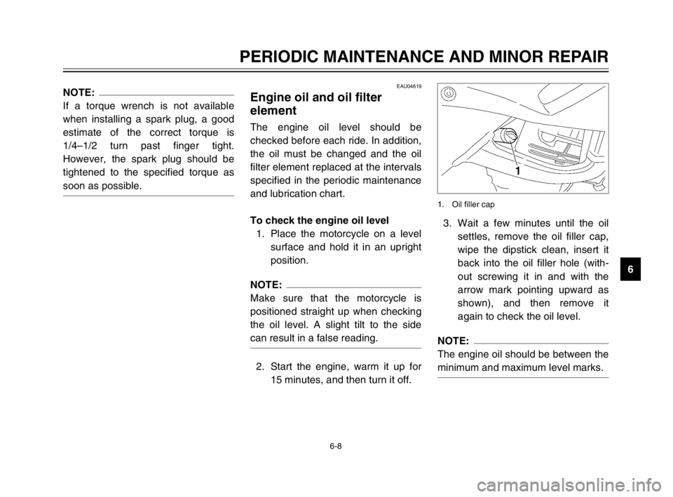 YAMAHA TDM 900 2003 User Guide 6-8
PERIODIC MAINTENANCE AND MINOR REPAIR
6
NOTE:
If a torque wrench is not available
when installing a spark plug, a good
estimate of the correct torque is
1/4–1/2 turn past finger tight.
However, 