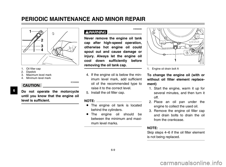 YAMAHA TDM 900 2003 Workshop Manual 6-9
PERIODIC MAINTENANCE AND MINOR REPAIR
6
EC000000
cC
Do not operate the motorcycle
until you know that the engine oil
level is sufficient.
1. Oil filler cap
2. Dipstick
3. Maximum level mark
4. Min YAMAHA TDM 900 2003 Workshop Manual 6-9
PERIODIC MAINTENANCE AND MINOR REPAIR
6
EC000000
cC
Do not operate the motorcycle
until you know that the engine oil
level is sufficient.
1. Oil filler cap
2. Dipstick
3. Maximum level mark
4. Min