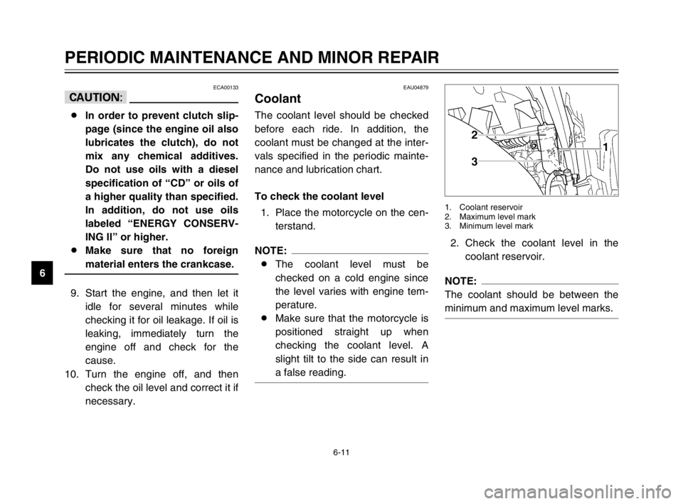 YAMAHA TDM 900 2003 User Guide 6-11
PERIODIC MAINTENANCE AND MINOR REPAIR
6
ECA00133
cC
8In order to prevent clutch slip-
page (since the engine oil also
lubricates the clutch), do not
mix any chemical additives.
Do not use oils wi