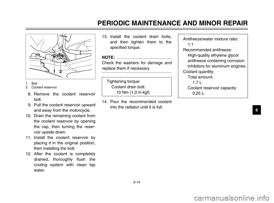 YAMAHA TDM 900 2003 User Guide 6-14
PERIODIC MAINTENANCE AND MINOR REPAIR
6 8. Remove the coolant reservoir
bolt.
9. Pull the coolant reservoir upward
and away from the motorcycle.
10. Drain the remaining coolant from
the coolant r