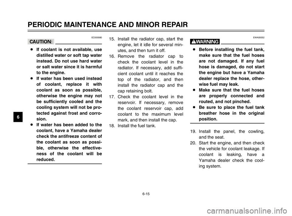 YAMAHA TDM 900 2003 User Guide 6-15
PERIODIC MAINTENANCE AND MINOR REPAIR
6
EC000080
cC
8If coolant is not available, use
distilled water or soft tap water
instead. Do not use hard water
or salt water since it is harmful
to the eng