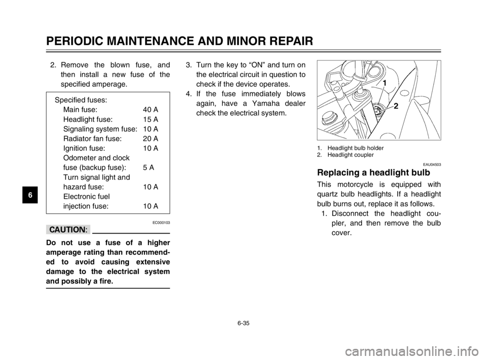 YAMAHA TDM 900 2003 Manual Online 6-35
PERIODIC MAINTENANCE AND MINOR REPAIR
62. Remove the blown fuse, and
then install a new fuse of the
specified amperage.
EC000103
cC
Do not use a fuse of a higher
amperage rating than recommend-
e YAMAHA TDM 900 2003 Manual Online 6-35
PERIODIC MAINTENANCE AND MINOR REPAIR
62. Remove the blown fuse, and
then install a new fuse of the
specified amperage.
EC000103
cC
Do not use a fuse of a higher
amperage rating than recommend-
e